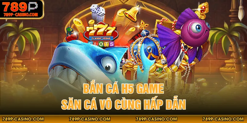 Bắn cá H5 game săn cá vô cùng hấp dẫn