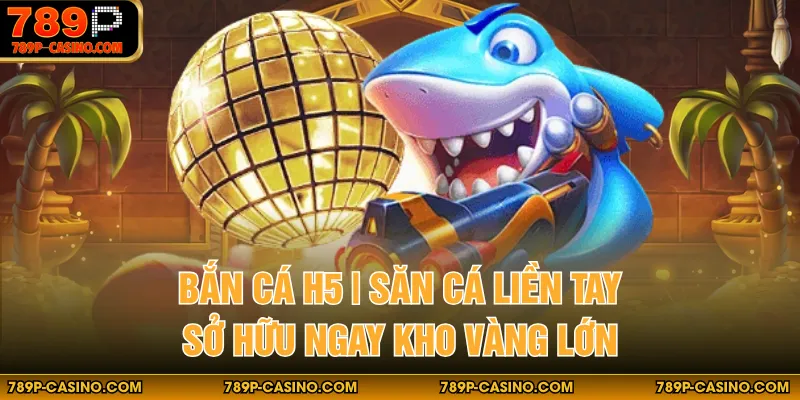 Bắn Cá H5 | Săn Cá Liền Tay Sở Hữu Ngay Kho Vàng Lớn