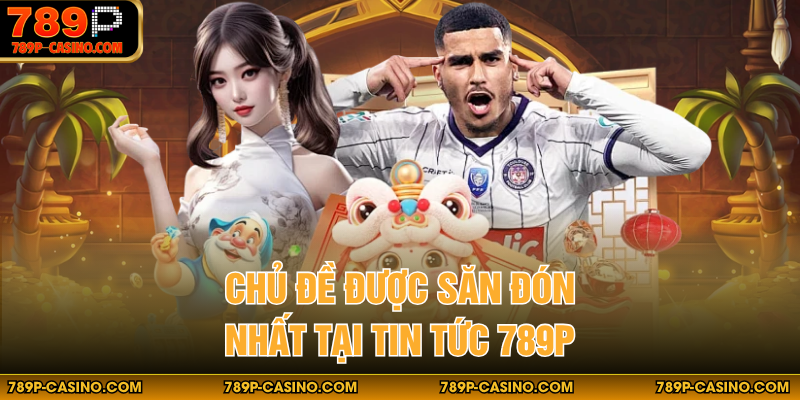 Chủ đề được săn đón nhất tại tin tức 789P