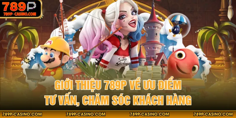 Giới thiệu 789P về ưu điểm tư vấn, chăm sóc khách hàng